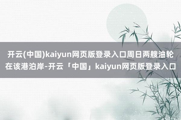 开云(中国)kaiyun网页版登录入口周日两艘油轮在该港泊岸-开云「中国」kaiyun网页版登录入口