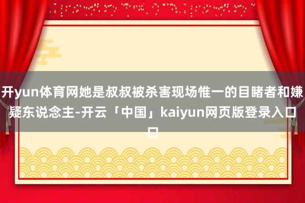 开yun体育网她是叔叔被杀害现场惟一的目睹者和嫌疑东说念主-开云「中国」kaiyun网页版登录入口