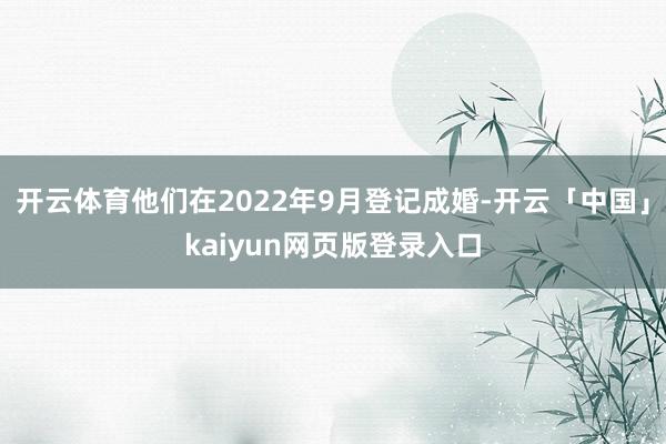 开云体育他们在2022年9月登记成婚-开云「中国」kaiyun网页版登录入口
