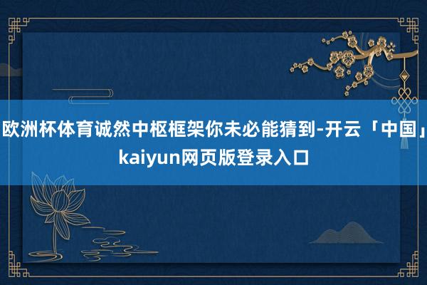 欧洲杯体育诚然中枢框架你未必能猜到-开云「中国」kaiyun网页版登录入口