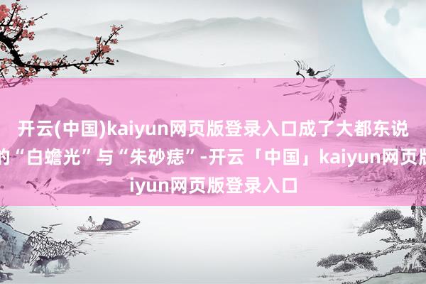 开云(中国)kaiyun网页版登录入口成了大都东说念主心中的“白蟾光”与“朱砂痣”-开云「中国」kaiyun网页版登录入口