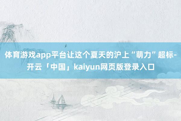 体育游戏app平台让这个夏天的沪上“萌力”超标-开云「中国」kaiyun网页版登录入口