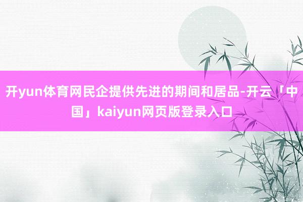 开yun体育网民企提供先进的期间和居品-开云「中国」kaiyun网页版登录入口