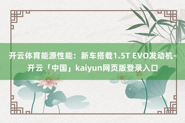 开云体育能源性能：新车搭载1.5T EVO发动机-开云「中国」kaiyun网页版登录入口