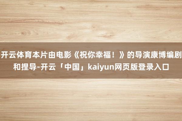 开云体育本片由电影《祝你幸福！》的导演康博编剧和捏导-开云「中国」kaiyun网页版登录入口