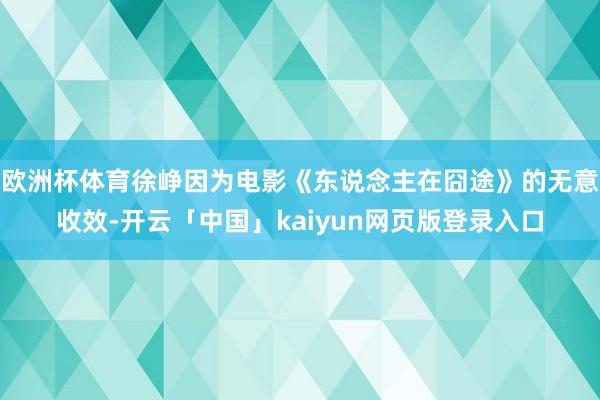 欧洲杯体育徐峥因为电影《东说念主在囧途》的无意收效-开云「中国」kaiyun网页版登录入口