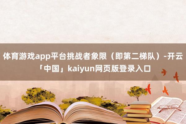 体育游戏app平台挑战者象限（即第二梯队）-开云「中国」kaiyun网页版登录入口