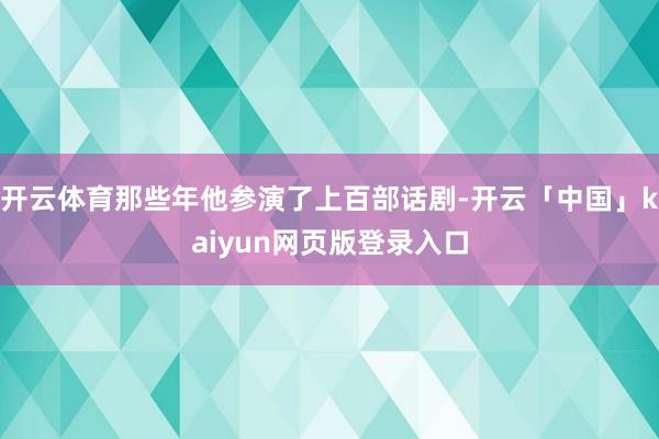 开云体育那些年他参演了上百部话剧-开云「中国」kaiyun网页版登录入口