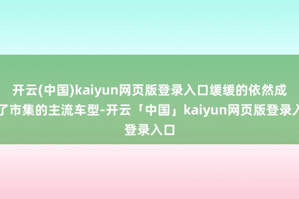 开云(中国)kaiyun网页版登录入口缓缓的依然成为了市集的主流车型-开云「中国」kaiyun网页版登录入口