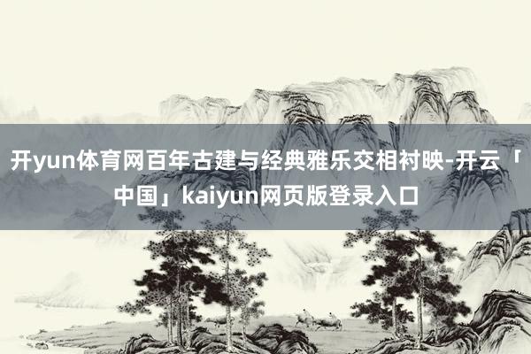 开yun体育网百年古建与经典雅乐交相衬映-开云「中国」kaiyun网页版登录入口