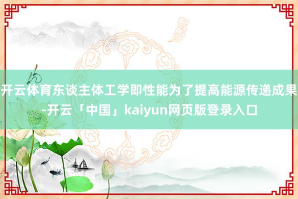 开云体育东谈主体工学即性能为了提高能源传递成果-开云「中国」kaiyun网页版登录入口