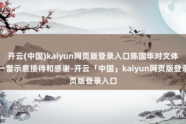 开云(中国)kaiyun网页版登录入口陈国华对文体名家一瞥示意接待和感谢-开云「中国」kaiyun网页版登录入口