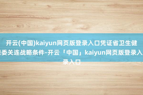 开云(中国)kaiyun网页版登录入口凭证省卫生健康委关连战略条件-开云「中国」kaiyun网页版登录入口