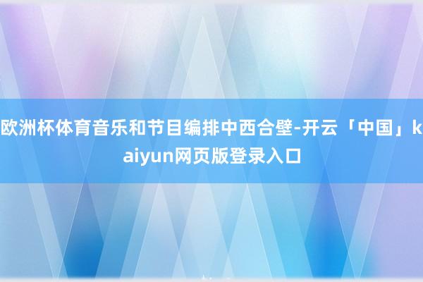 欧洲杯体育音乐和节目编排中西合壁-开云「中国」kaiyun网页版登录入口