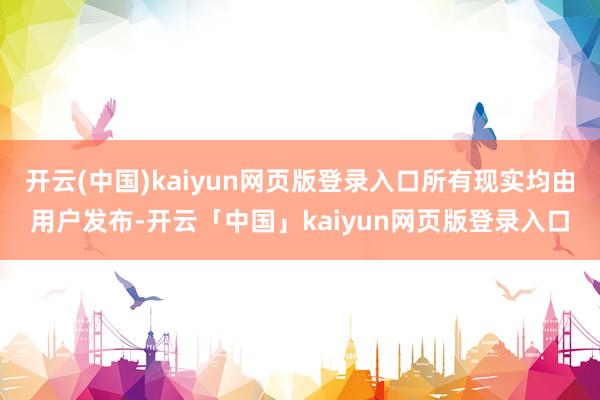 开云(中国)kaiyun网页版登录入口所有现实均由用户发布-开云「中国」kaiyun网页版登录入口