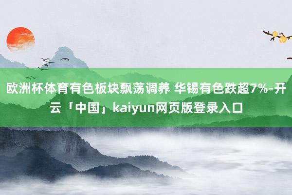 欧洲杯体育有色板块飘荡调养 华锡有色跌超7%-开云「中国」kaiyun网页版登录入口