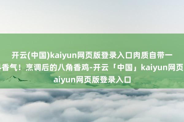 开云(中国)kaiyun网页版登录入口肉质自带一股自然香料香气！烹调后的八角香鸡-开云「中国」kaiyun网页版登录入口