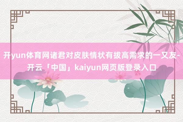 开yun体育网诸君对皮肤情状有拔高需求的一又友-开云「中国」kaiyun网页版登录入口