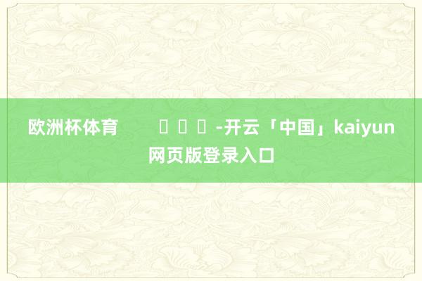 欧洲杯体育        			-开云「中国」kaiyun网页版登录入口