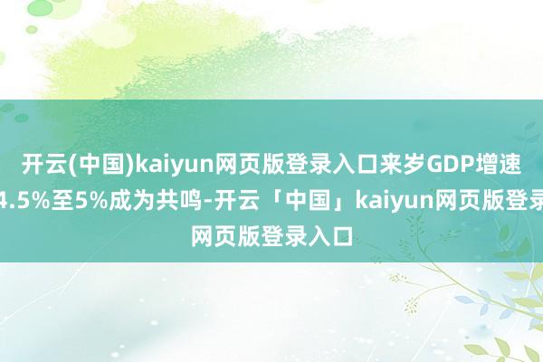 开云(中国)kaiyun网页版登录入口来岁GDP增速达到4.5%至5%成为共鸣-开云「中国」kaiyun网页版登录入口