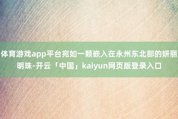 体育游戏app平台宛如一颗嵌入在永州东北部的妍丽明珠-开云「中国」kaiyun网页版登录入口