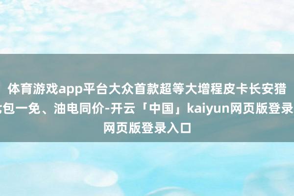 体育游戏app平台大众首款超等大增程皮卡长安猎手七包一免、油电同价-开云「中国」kaiyun网页版登录入口