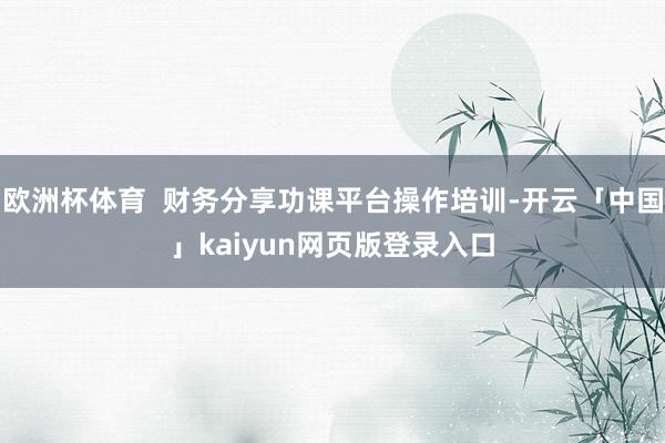欧洲杯体育 财务分享功课平台操作培训-开云「中国」kaiyun网页版登录入口