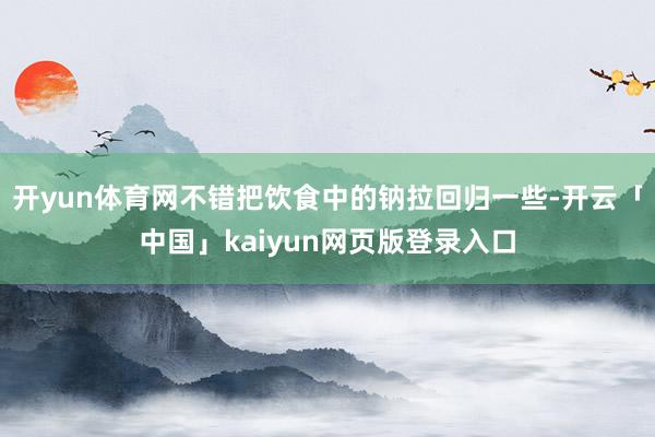 开yun体育网不错把饮食中的钠拉回归一些-开云「中国」kaiyun网页版登录入口