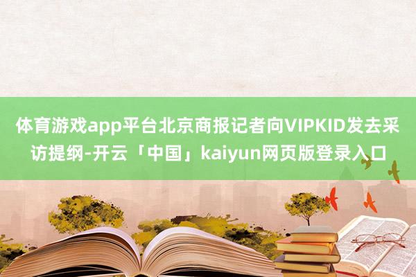 体育游戏app平台北京商报记者向VIPKID发去采访提纲-开云「中国」kaiyun网页版登录入口