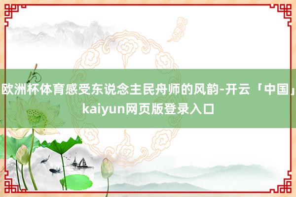 欧洲杯体育感受东说念主民舟师的风韵-开云「中国」kaiyun网页版登录入口