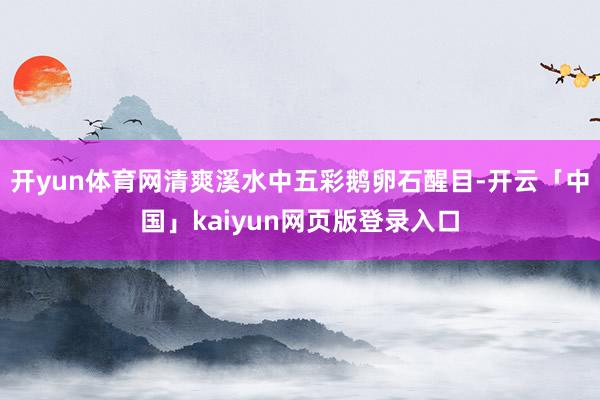 开yun体育网清爽溪水中五彩鹅卵石醒目-开云「中国」kaiyun网页版登录入口