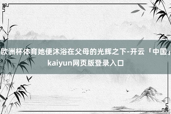 欧洲杯体育她便沐浴在父母的光辉之下-开云「中国」kaiyun网页版登录入口