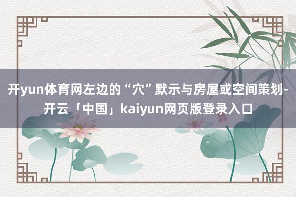 开yun体育网左边的“穴”默示与房屋或空间策划-开云「中国」kaiyun网页版登录入口