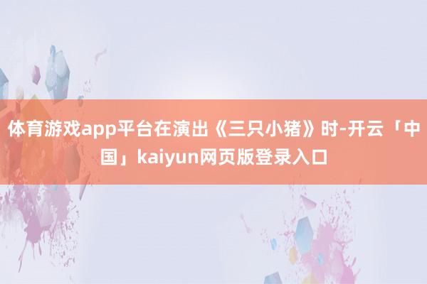 体育游戏app平台在演出《三只小猪》时-开云「中国」kaiyun网页版登录入口