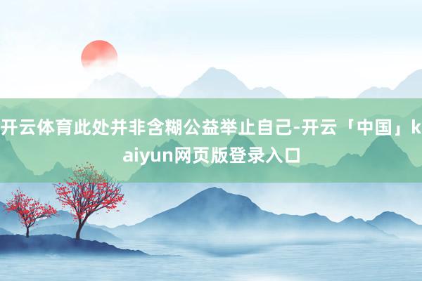 开云体育此处并非含糊公益举止自己-开云「中国」kaiyun网页版登录入口