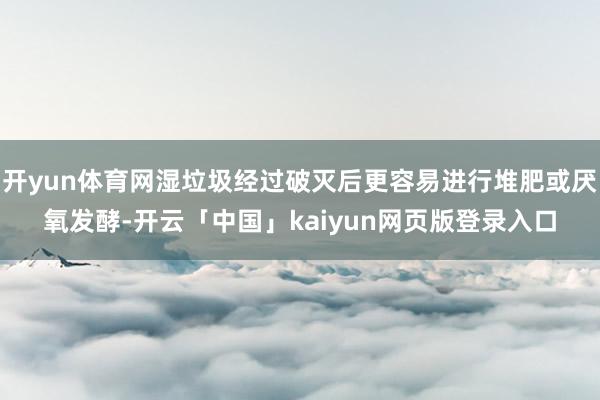 开yun体育网湿垃圾经过破灭后更容易进行堆肥或厌氧发酵-开云「中国」kaiyun网页版登录入口