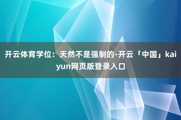 开云体育学位:天然不是强制的-开云「中国」kaiyun网页版登录入口