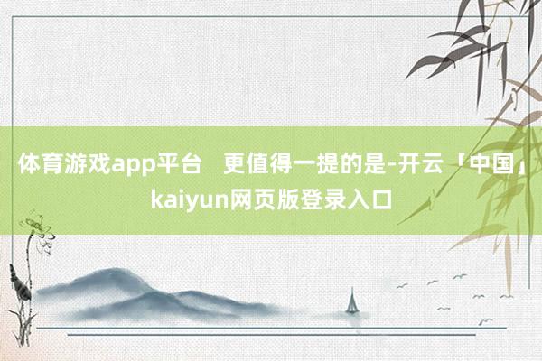 体育游戏app平台 更值得一提的是-开云「中国」kaiyun网页版登录入口