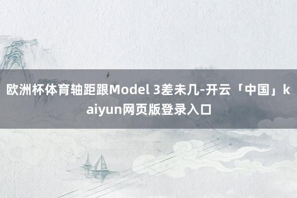 欧洲杯体育轴距跟Model 3差未几-开云「中国」kaiyun网页版登录入口