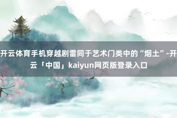 开云体育手机穿越剧雷同于艺术门类中的“烟土”-开云「中国」kaiyun网页版登录入口