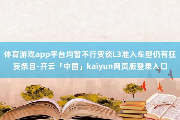 体育游戏app平台均暂不行变谈L3准入车型仍有狂妄条目-开云「中国」kaiyun网页版登录入口
