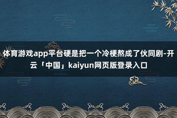 体育游戏app平台硬是把一个冷梗熬成了伙同剧-开云「中国」kaiyun网页版登录入口