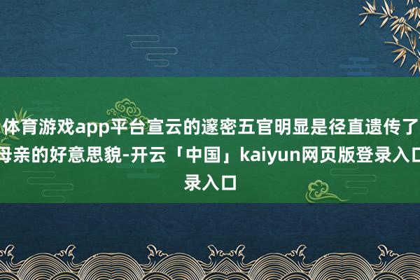 体育游戏app平台宣云的邃密五官明显是径直遗传了母亲的好意思貌-开云「中国」kaiyun网页版登录入口