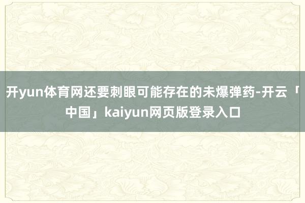 开yun体育网还要刺眼可能存在的未爆弹药-开云「中国」kaiyun网页版登录入口