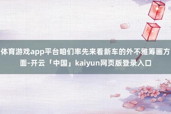 体育游戏app平台咱们率先来看新车的外不雅筹画方面-开云「中国」kaiyun网页版登录入口