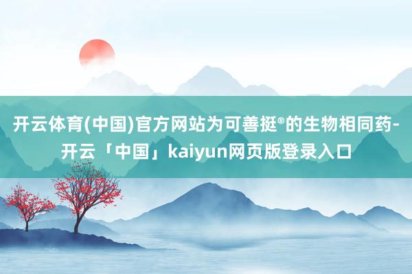 开云体育(中国)官方网站为可善挺®的生物相同药-开云「中国」kaiyun网页版登录入口