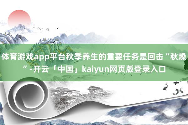 体育游戏app平台秋季养生的重要任务是回击“秋燥”-开云「中国」kaiyun网页版登录入口