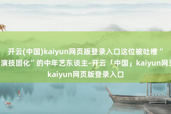开云(中国)kaiyun网页版登录入口这位被吐槽“膂力下滑”“演技固化”的中年艺东谈主-开云「中国」kaiyun网页版登录入口