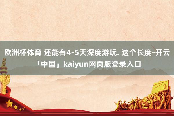欧洲杯体育 还能有4-5天深度游玩. 这个长度-开云「中国」kaiyun网页版登录入口