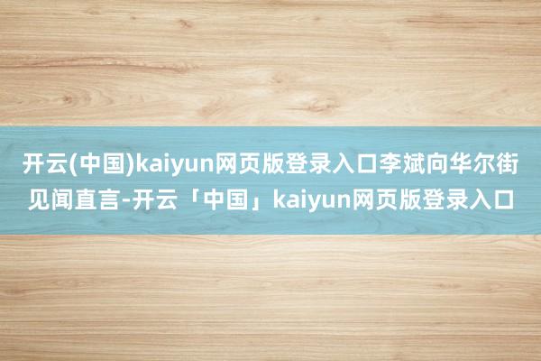 开云(中国)kaiyun网页版登录入口李斌向华尔街见闻直言-开云「中国」kaiyun网页版登录入口